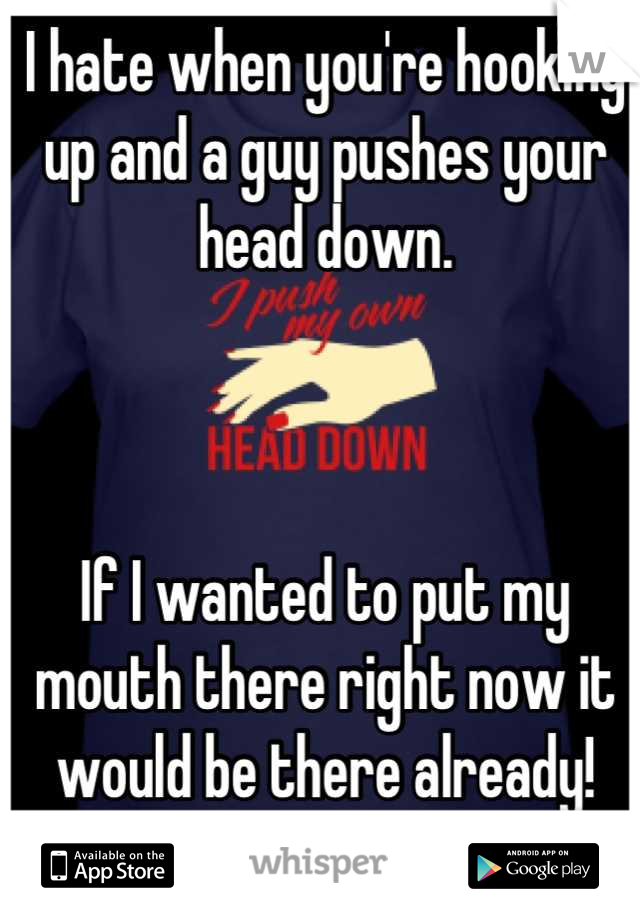 I hate when you're hooking up and a guy pushes your head down.



If I wanted to put my mouth there right now it would be there already!