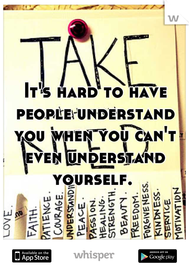 It's hard to have people understand you when you can't even understand yourself. 