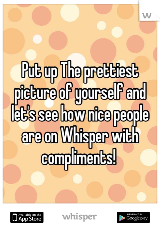 Put up The prettiest picture of yourself and let's see how nice people are on Whisper with compliments! 