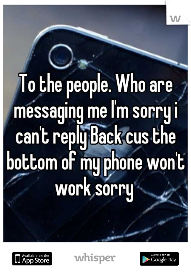 To the people. Who are messaging me I'm sorry i can't reply Back cus the bottom of my phone won't work sorry 