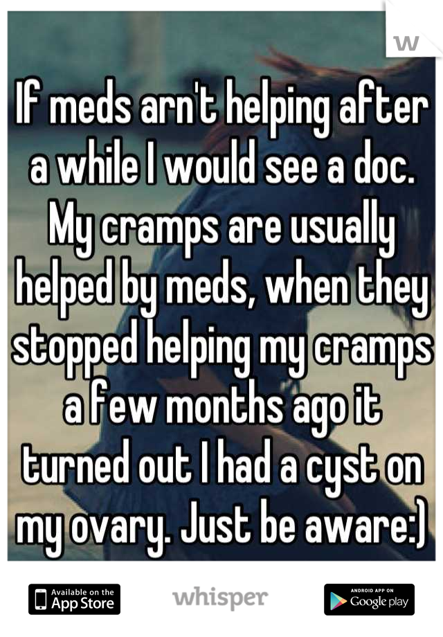 If meds arn't helping after a while I would see a doc. My cramps are usually helped by meds, when they stopped helping my cramps a few months ago it turned out I had a cyst on my ovary. Just be aware:)