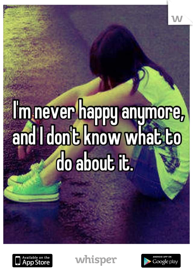  I'm never happy anymore, and I don't know what to do about it. 