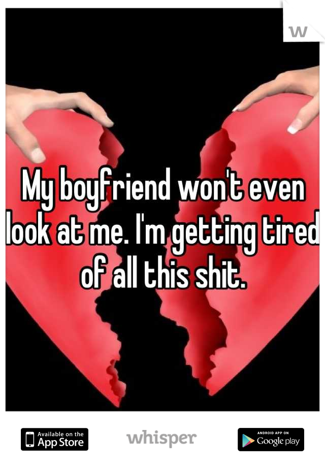 My boyfriend won't even look at me. I'm getting tired of all this shit.