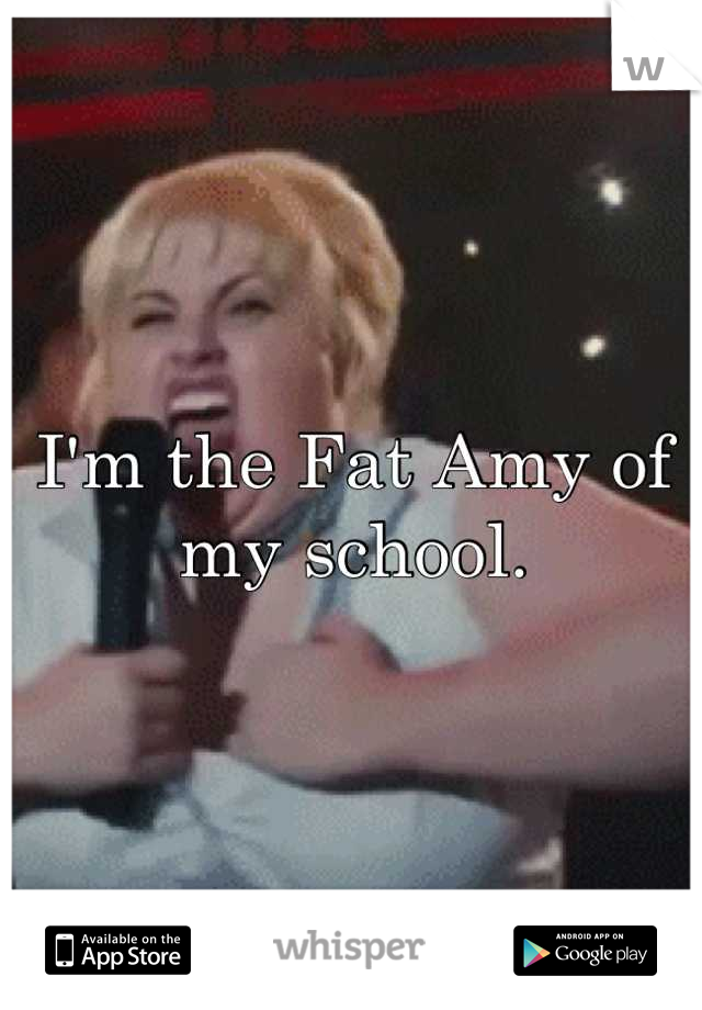 I'm the Fat Amy of my school.