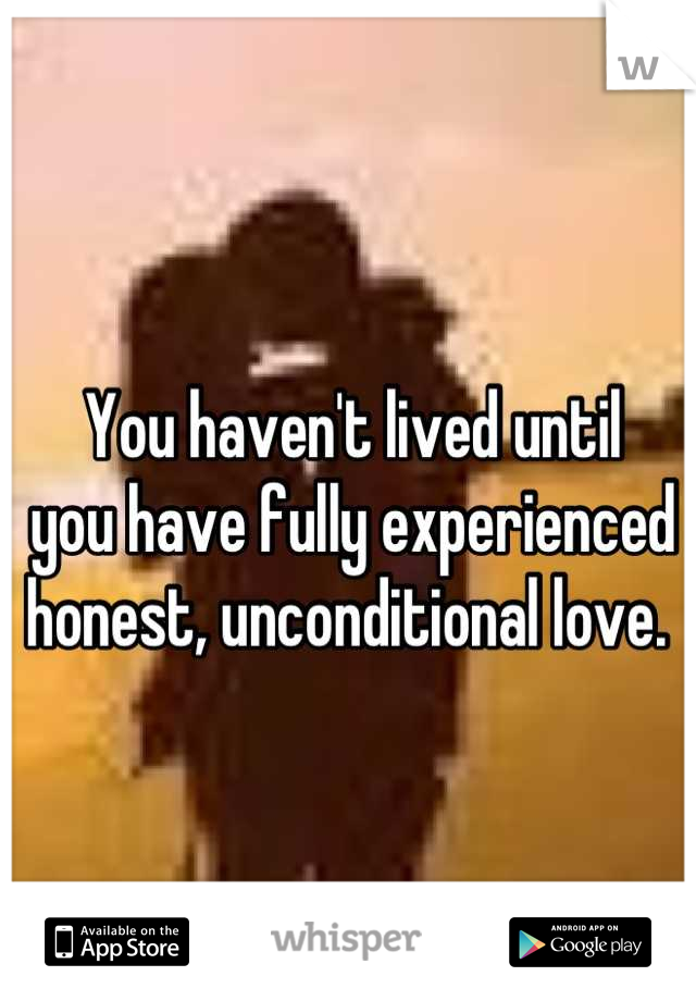 You haven't lived until 
you have fully experienced 
honest, unconditional love. 