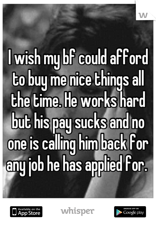 I wish my bf could afford to buy me nice things all the time. He works hard but his pay sucks and no one is calling him back for any job he has applied for. 