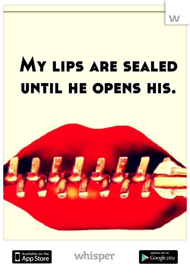 My lips are sealed until he opens his.
