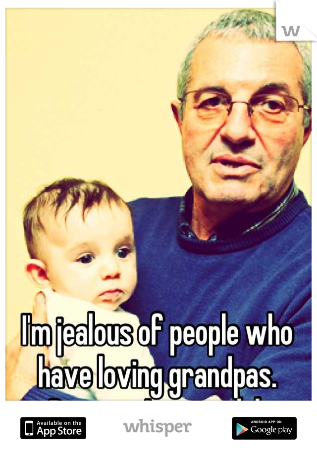 I'm jealous of people who have loving grandpas. 
Because I never did.