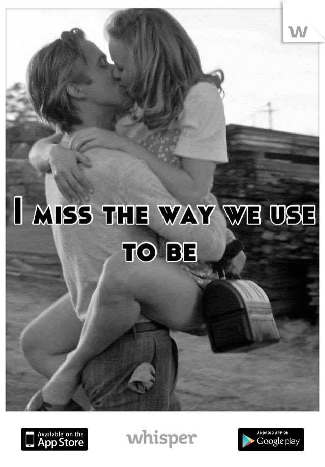 I miss the way we use to be 