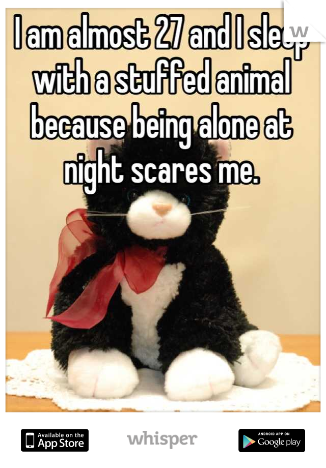 I am almost 27 and I sleep with a stuffed animal because being alone at night scares me. 





He goes where I goes. 