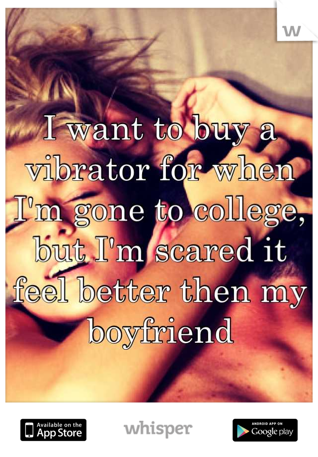 I want to buy a vibrator for when I'm gone to college, but I'm scared it feel better then my boyfriend