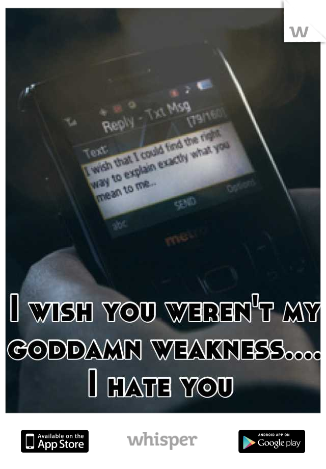 I wish you weren't my goddamn weakness.... I hate you 