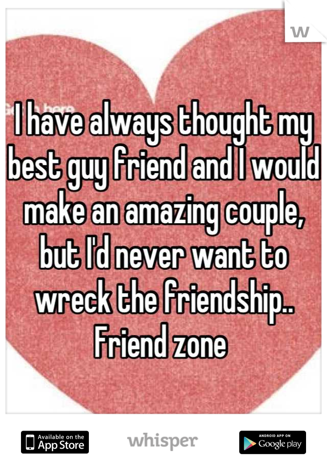 I have always thought my best guy friend and I would make an amazing couple, but I'd never want to wreck the friendship.. Friend zone 