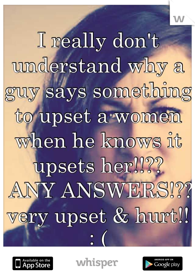 I really don't understand why a guy says something to upset a women when he knows it upsets her!!??
 ANY ANSWERS!??
very upset & hurt!! 
: (