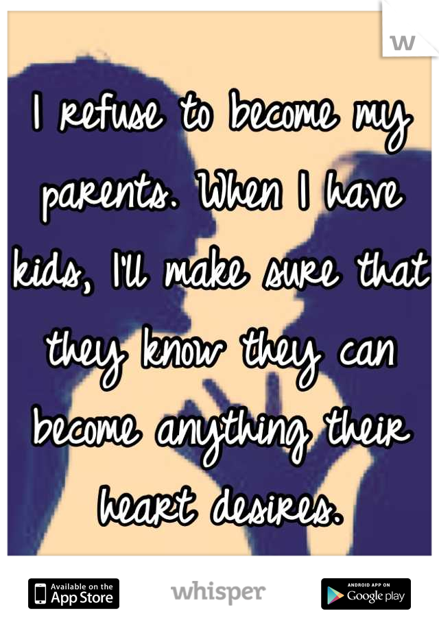 I refuse to become my parents. When I have kids, I'll make sure that they know they can become anything their heart desires.