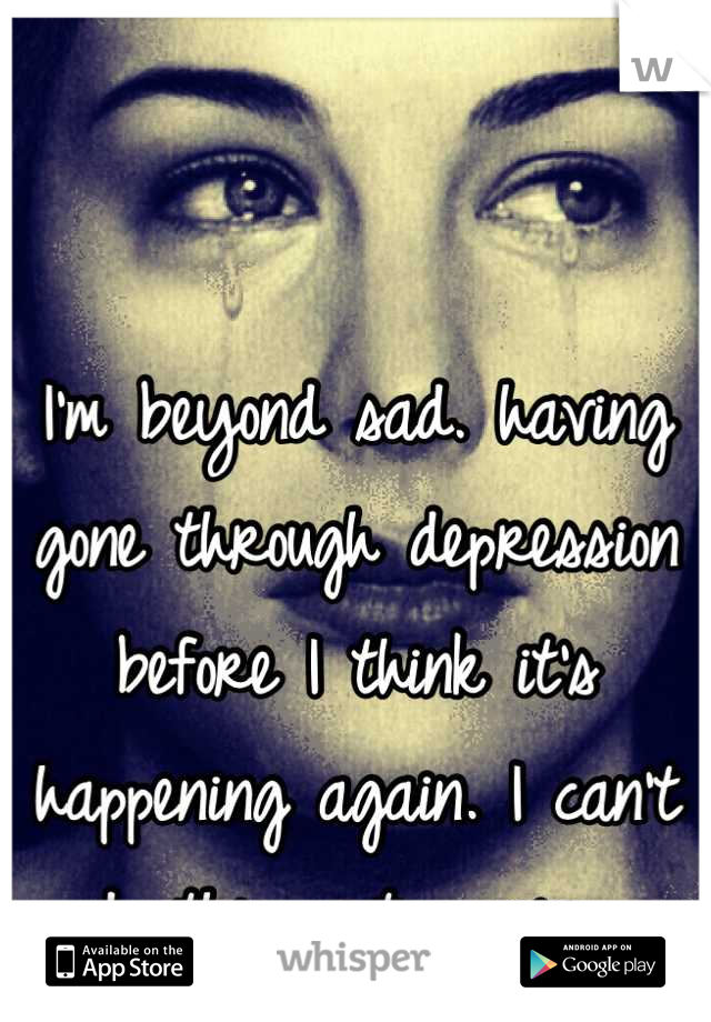 I'm beyond sad. having gone through depression before I think it's happening again. I can't do this. not again. 
