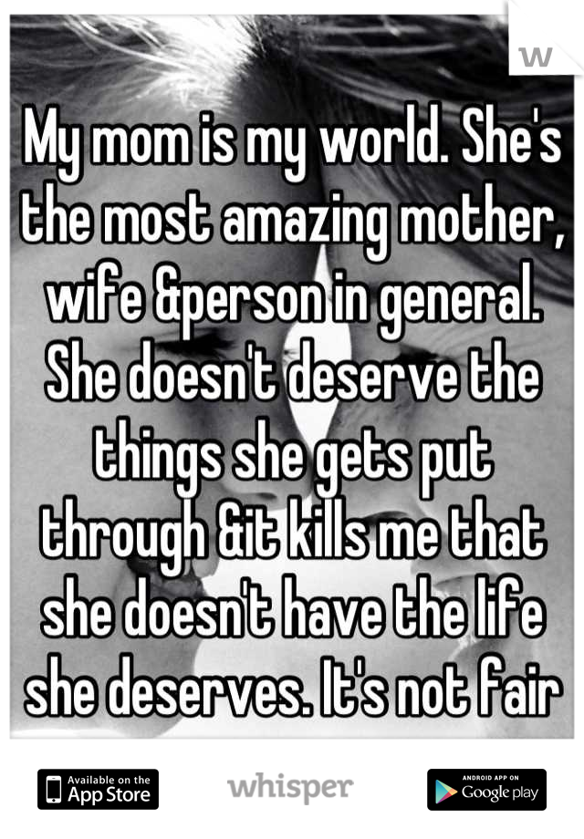 My mom is my world. She's the most amazing mother, wife &person in general. She doesn't deserve the things she gets put through &it kills me that she doesn't have the life she deserves. It's not fair