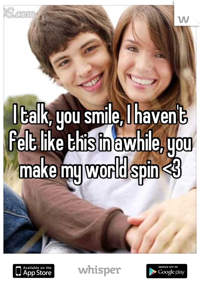 I talk, you smile, I haven't felt like this in awhile, you make my world spin <3