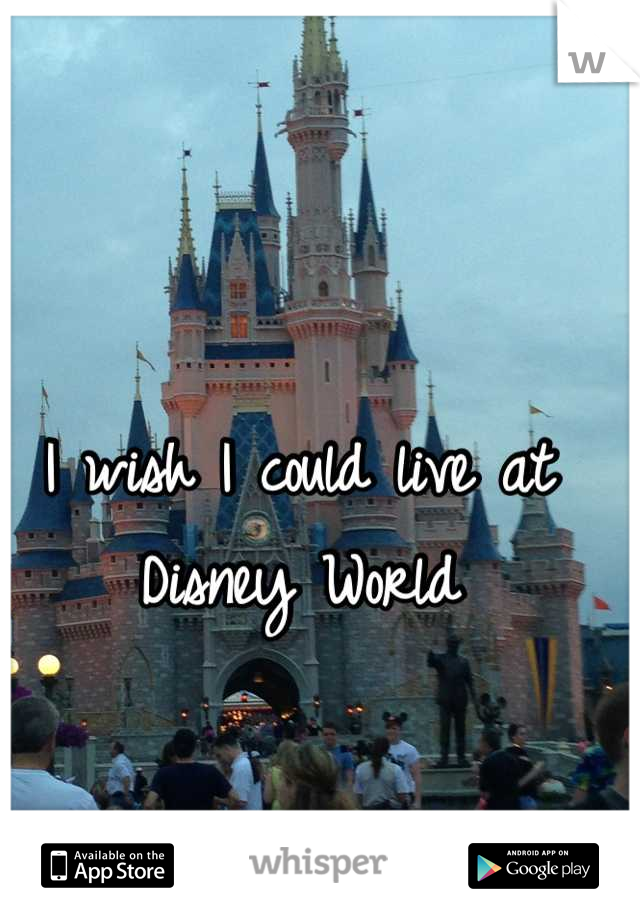 I wish I could live at Disney World