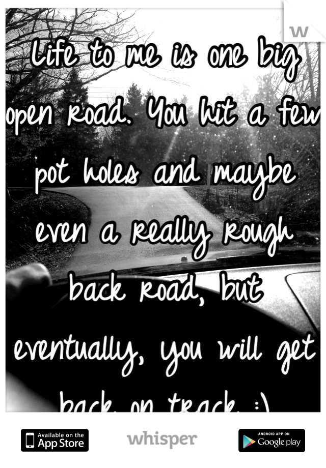 Life to me is one big open road. You hit a few pot holes and maybe even a really rough back road, but eventually, you will get back on track :)