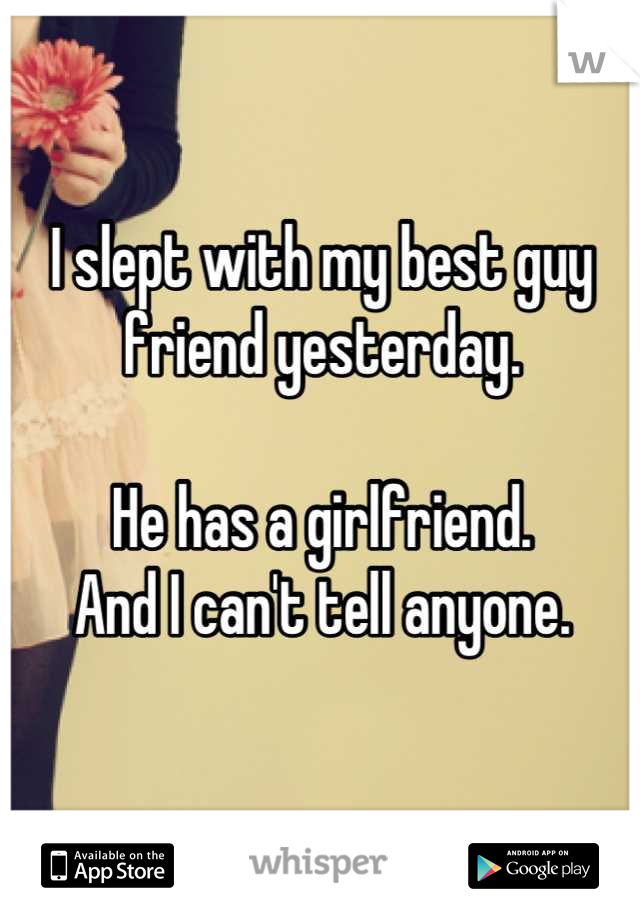 I slept with my best guy friend yesterday.

He has a girlfriend.
And I can't tell anyone.