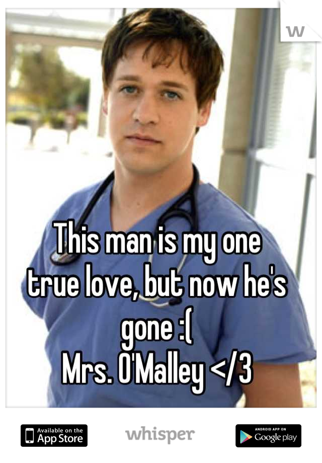 This man is my one 
true love, but now he's gone :( 
Mrs. O'Malley </3
