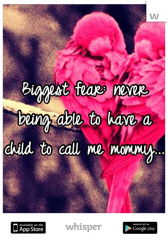 Biggest fear: never being able to have a child to call me mommy...