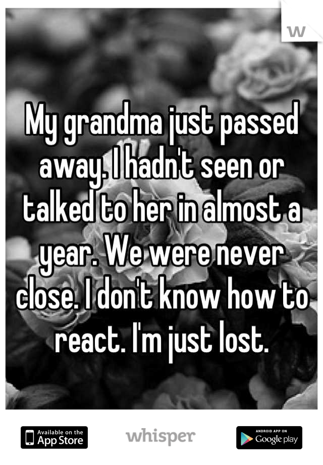 My grandma just passed away. I hadn't seen or talked to her in almost a year. We were never close. I don't know how to react. I'm just lost.