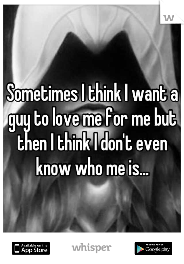 Sometimes I think I want a guy to love me for me but then I think I don't even know who me is...