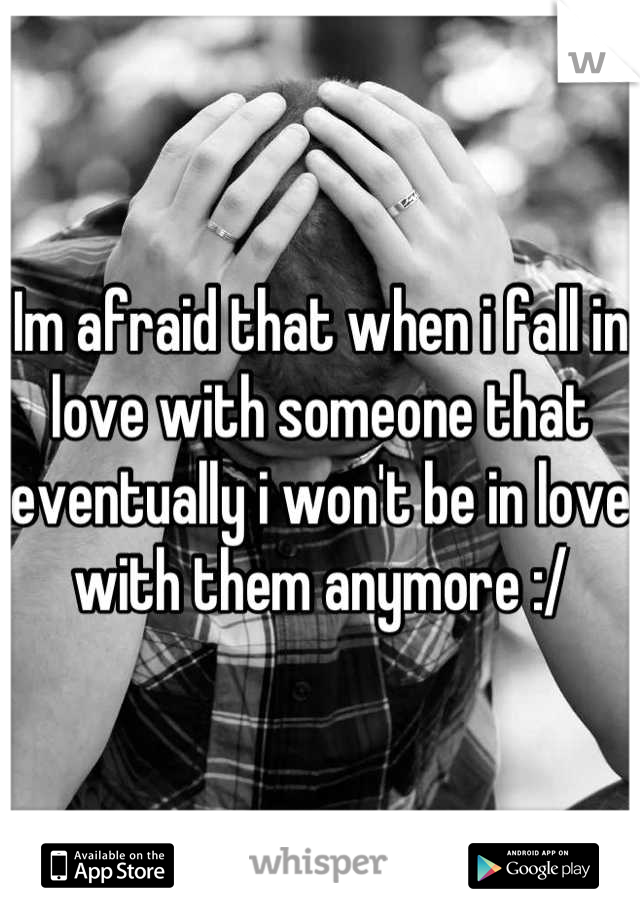 Im afraid that when i fall in love with someone that eventually i won't be in love with them anymore :/