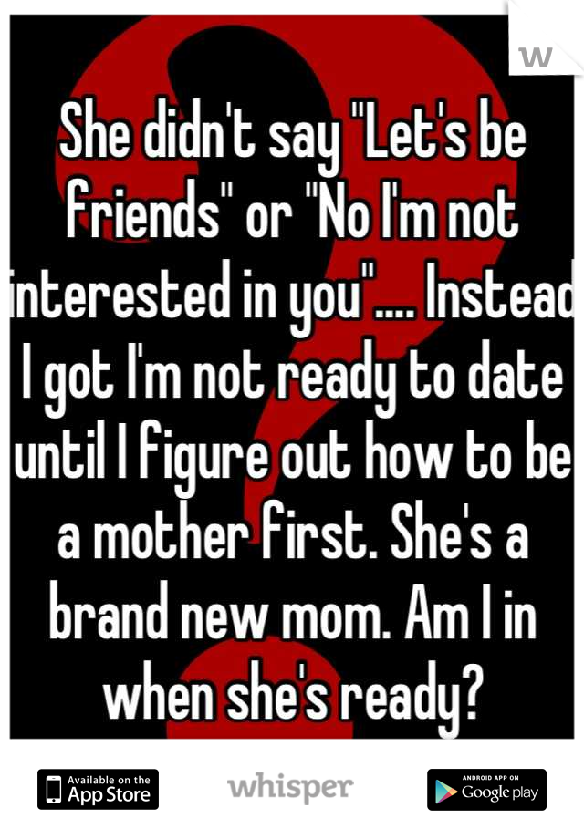 She didn't say "Let's be friends" or "No I'm not interested in you".... Instead I got I'm not ready to date until I figure out how to be a mother first. She's a brand new mom. Am I in when she's ready?