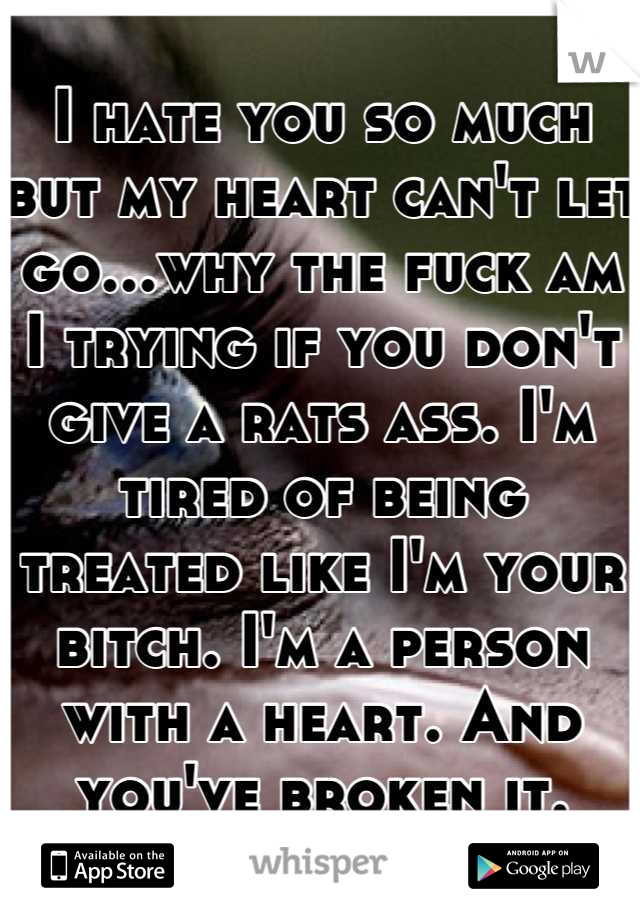 I hate you so much but my heart can't let go...why the fuck am I trying if you don't give a rats ass. I'm tired of being treated like I'm your bitch. I'm a person with a heart. And you've broken it.