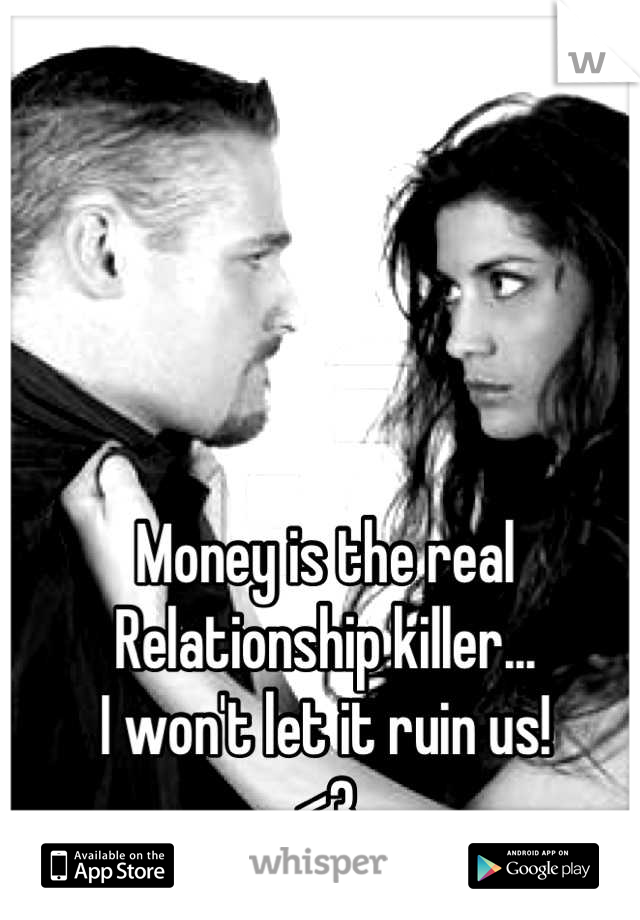 Money is the real
Relationship killer... 
I won't let it ruin us!
<3