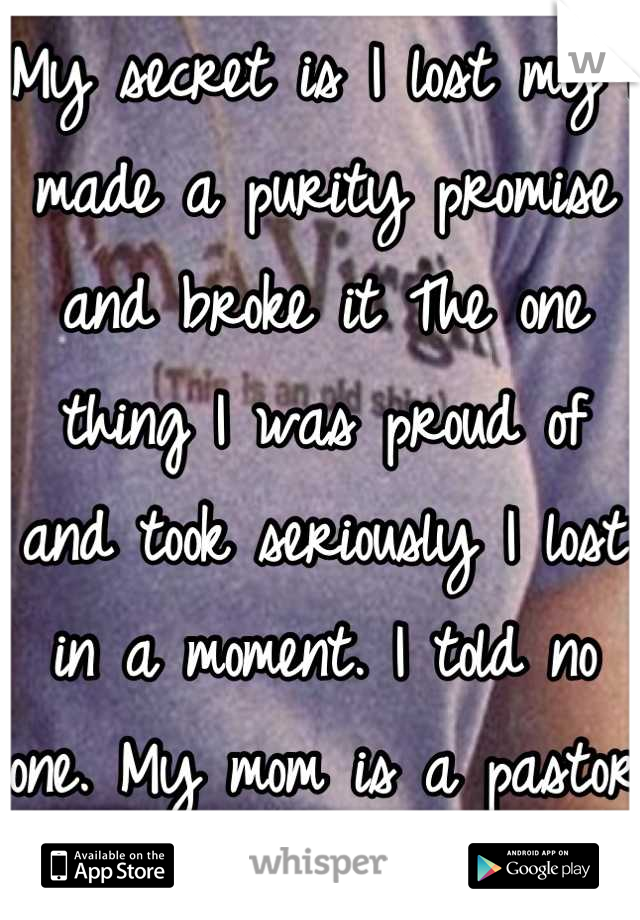 My secret is I lost my I made a purity promise and broke it The one thing I was proud of and took seriously I lost in a moment. I told no one. My mom is a pastor and doesn't know. I'm going to hell 