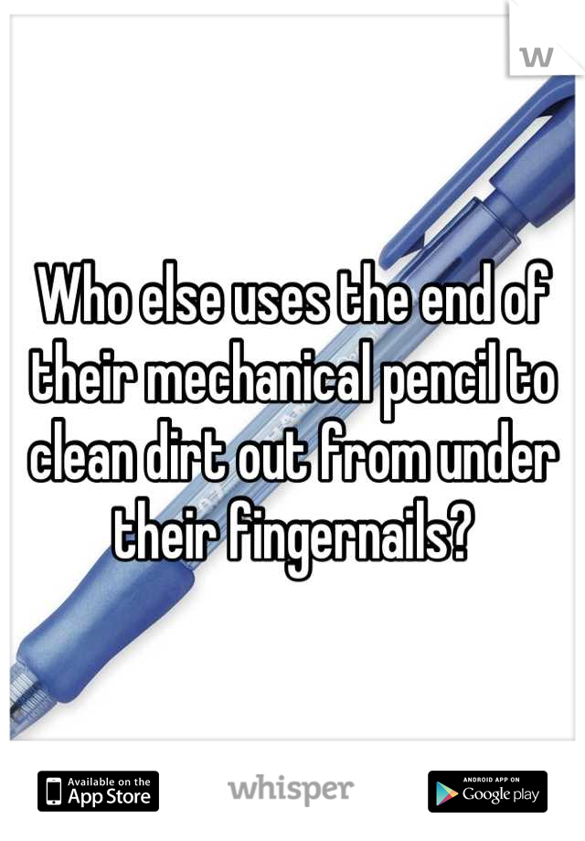 Who else uses the end of their mechanical pencil to clean dirt out from under their fingernails?