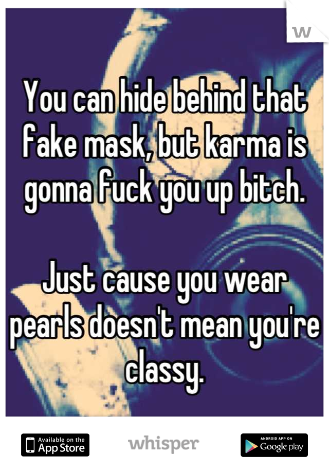 You can hide behind that fake mask, but karma is gonna fuck you up bitch.

Just cause you wear pearls doesn't mean you're classy.