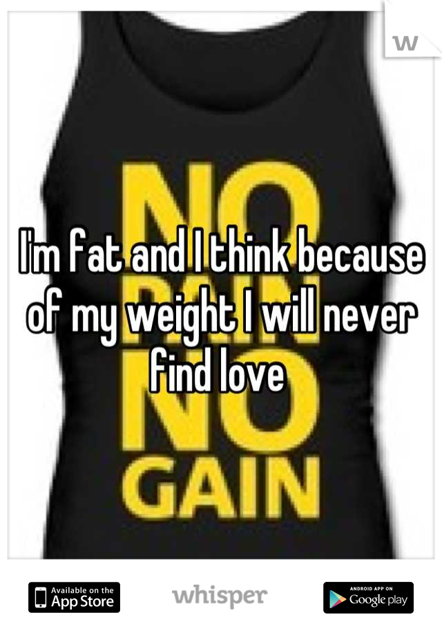 I'm fat and I think because of my weight I will never find love 