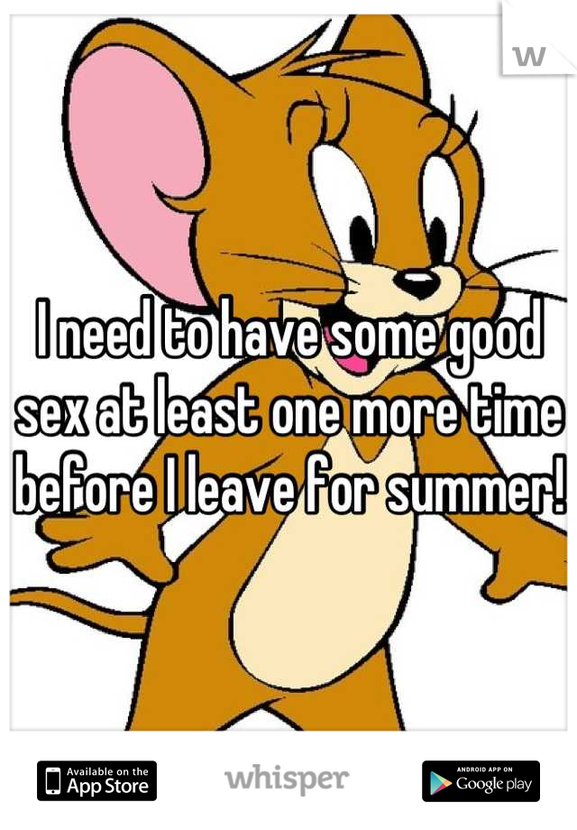 I need to have some good sex at least one more time before I leave for summer!