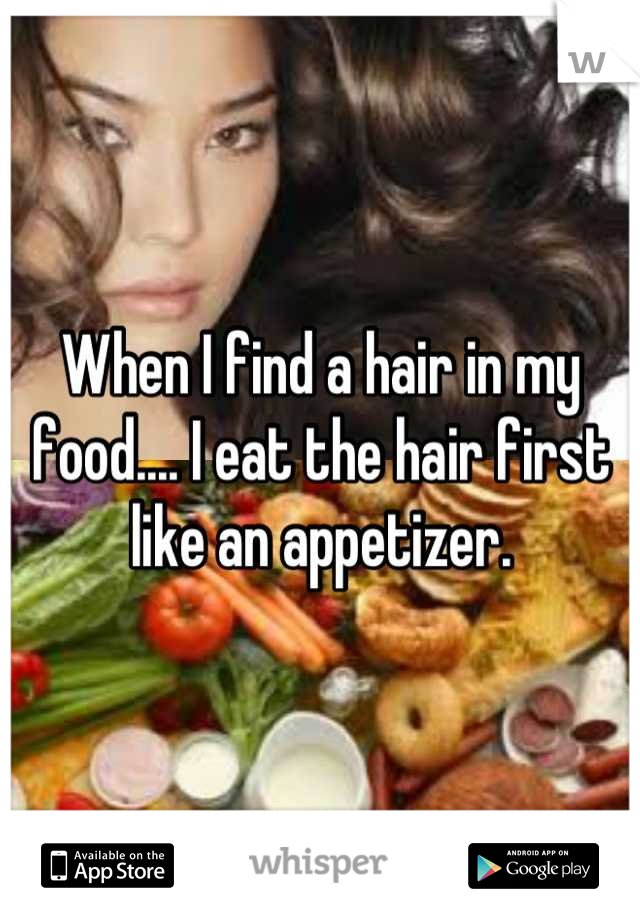 When I find a hair in my food.... I eat the hair first like an appetizer.