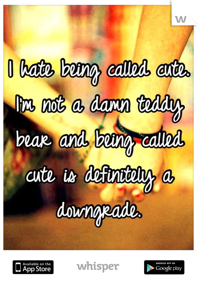 I hate being called cute. I'm not a damn teddy bear and being called cute is definitely a downgrade.