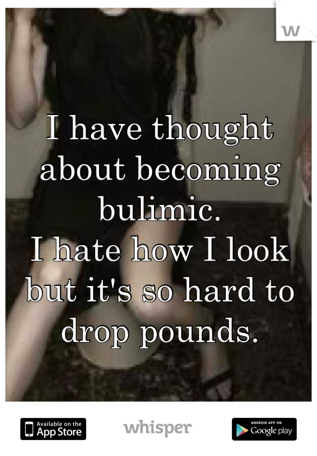 I have thought about becoming bulimic. 
I hate how I look but it's so hard to drop pounds.