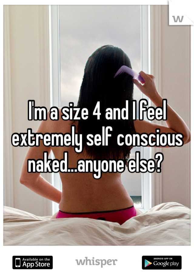 I'm a size 4 and I feel extremely self conscious naked...anyone else? 