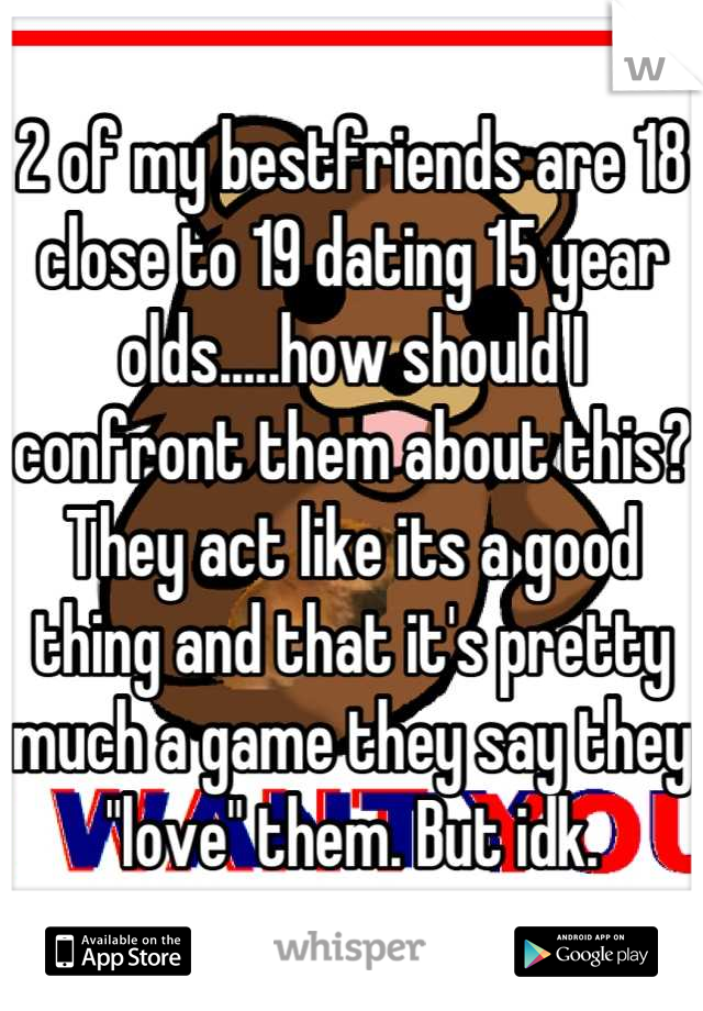 2 of my bestfriends are 18 close to 19 dating 15 year olds.....how should I confront them about this? They act like its a good thing and that it's pretty much a game they say they "love" them. But idk.