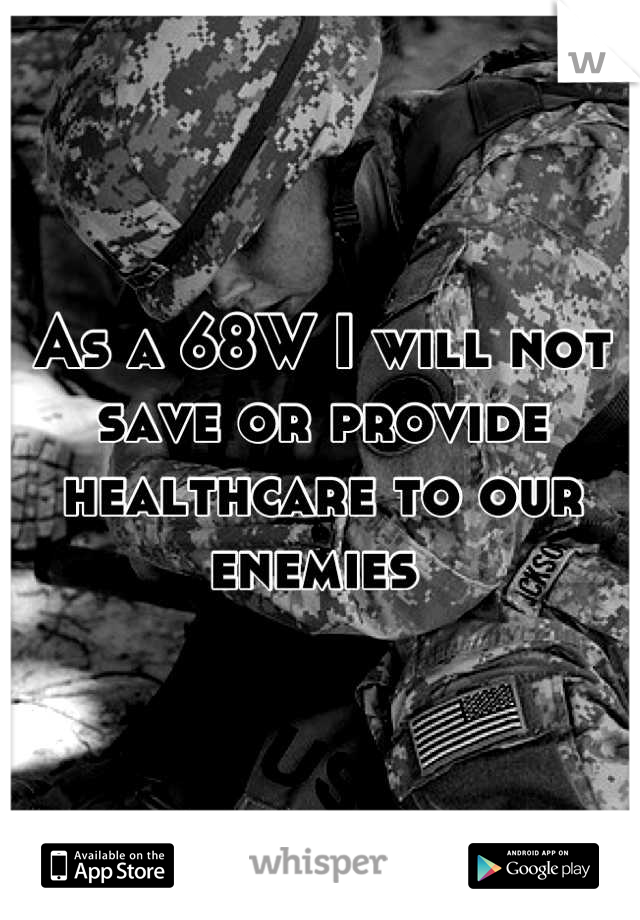 As a 68W I will not save or provide healthcare to our enemies 