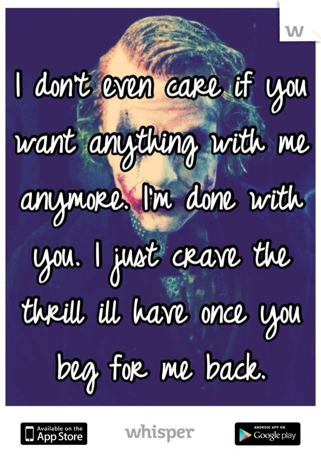 I don't even care if you want anything with me anymore. I'm done with you. I just crave the thrill ill have once you beg for me back.