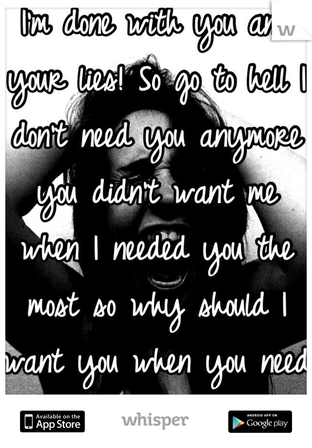 I'm done with you and your lies! So go to hell I don't need you anymore you didn't want me when I needed you the most so why should I want you when you need me!! 