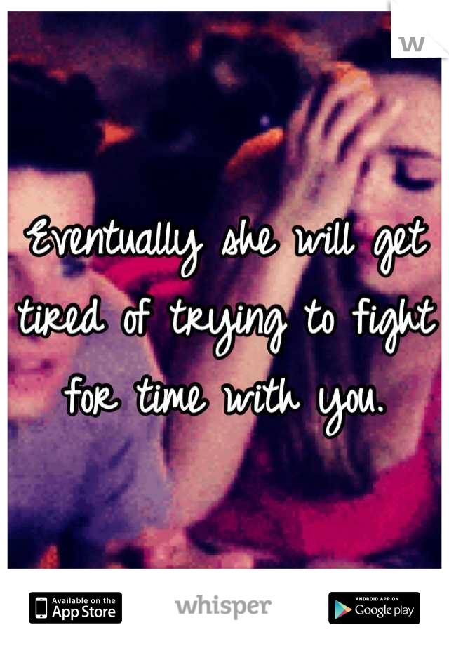 Eventually she will get tired of trying to fight for time with you.