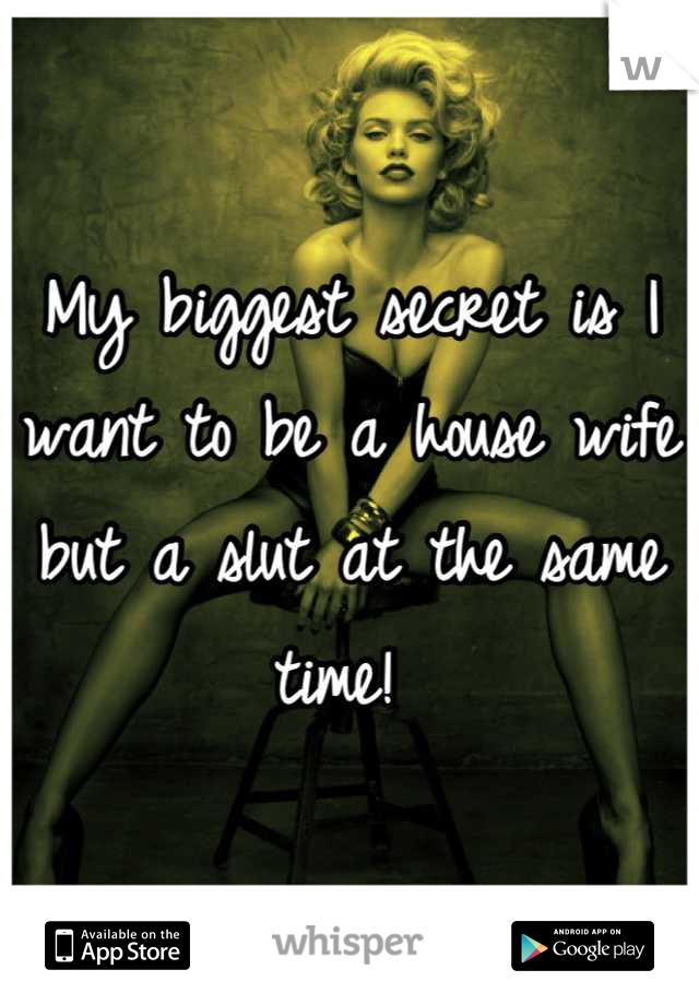 My biggest secret is I want to be a house wife but a slut at the same time! 