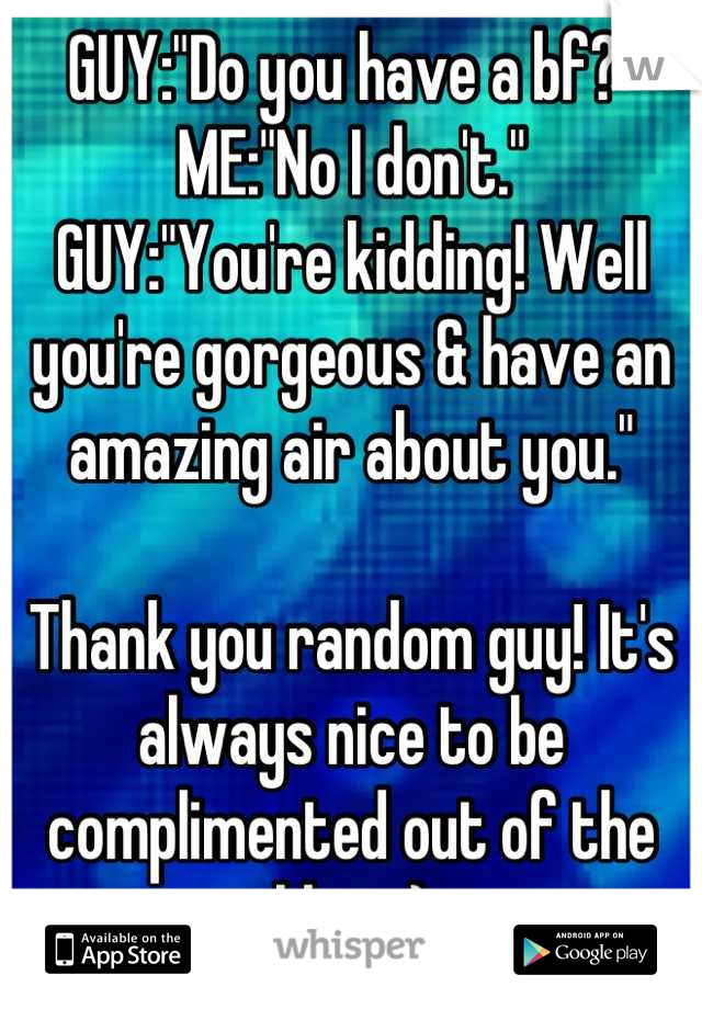 GUY:"Do you have a bf?"
ME:"No I don't."
GUY:"You're kidding! Well you're gorgeous & have an amazing air about you."

Thank you random guy! It's always nice to be complimented out of the blue. :)