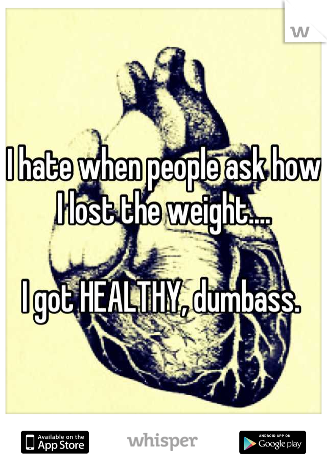 I hate when people ask how I lost the weight....

I got HEALTHY, dumbass. 